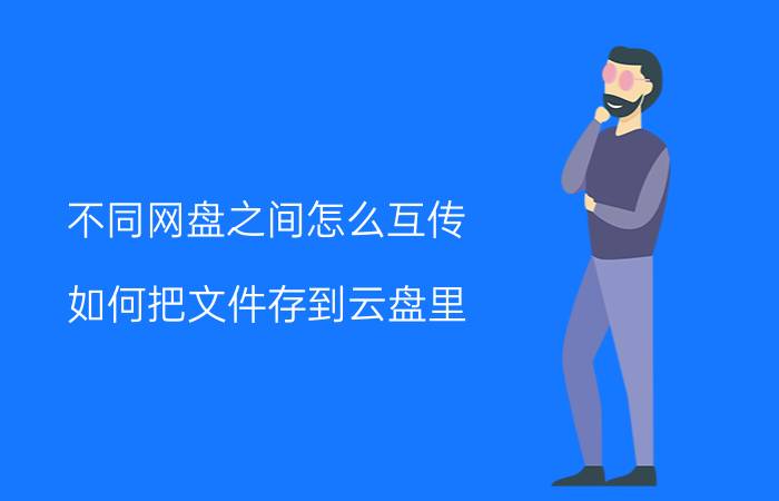 不同网盘之间怎么互传 如何把文件存到云盘里？